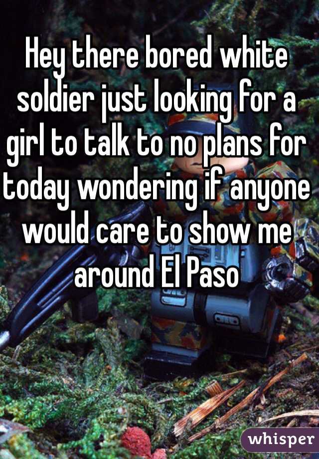 Hey there bored white soldier just looking for a girl to talk to no plans for today wondering if anyone would care to show me around El Paso 