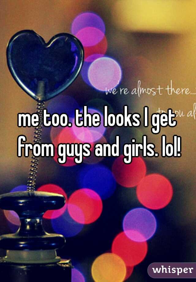 me too. the looks I get from guys and girls. lol!
