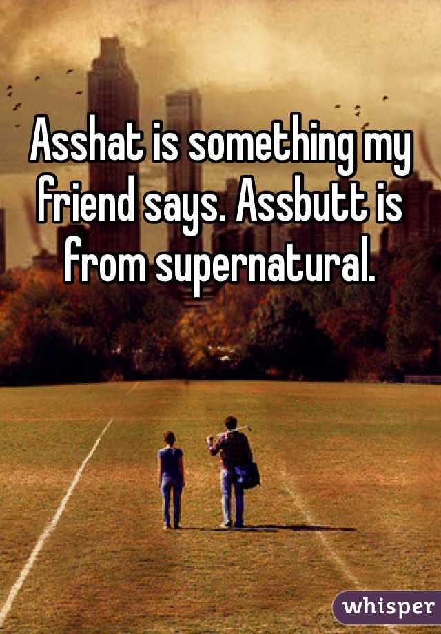 Asshat is something my friend says. Assbutt is from supernatural.