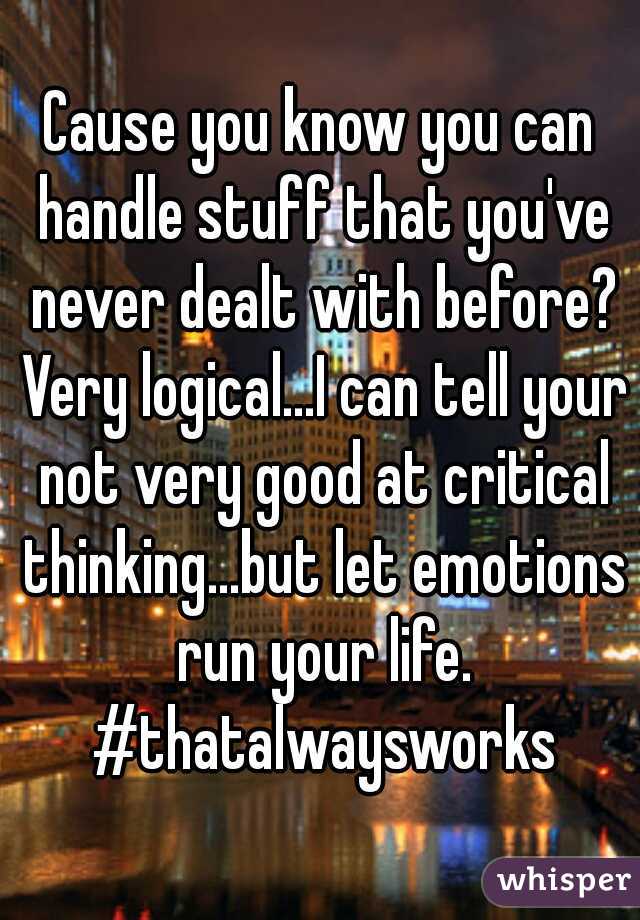 Cause you know you can handle stuff that you've never dealt with before? Very logical...I can tell your not very good at critical thinking...but let emotions run your life. #thatalwaysworks