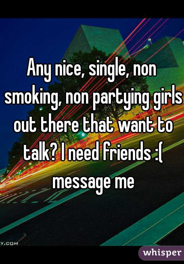 Any nice, single, non smoking, non partying girls out there that want to talk? I need friends :( message me