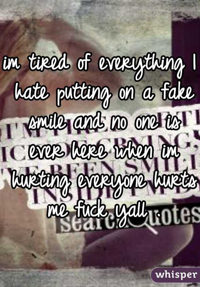 im tired of everything I hate putting on a fake smile and no one is ever here when im hurting everyone hurts me fuck yall .