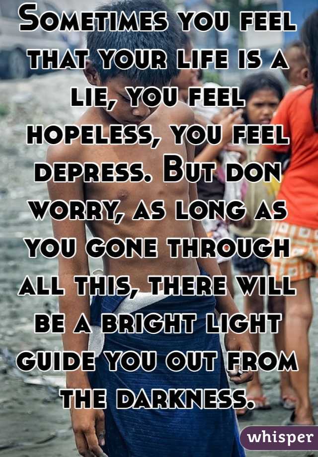 Sometimes you feel that your life is a lie, you feel hopeless, you feel depress. But don worry, as long as you gone through all this, there will be a bright light guide you out from the darkness. 