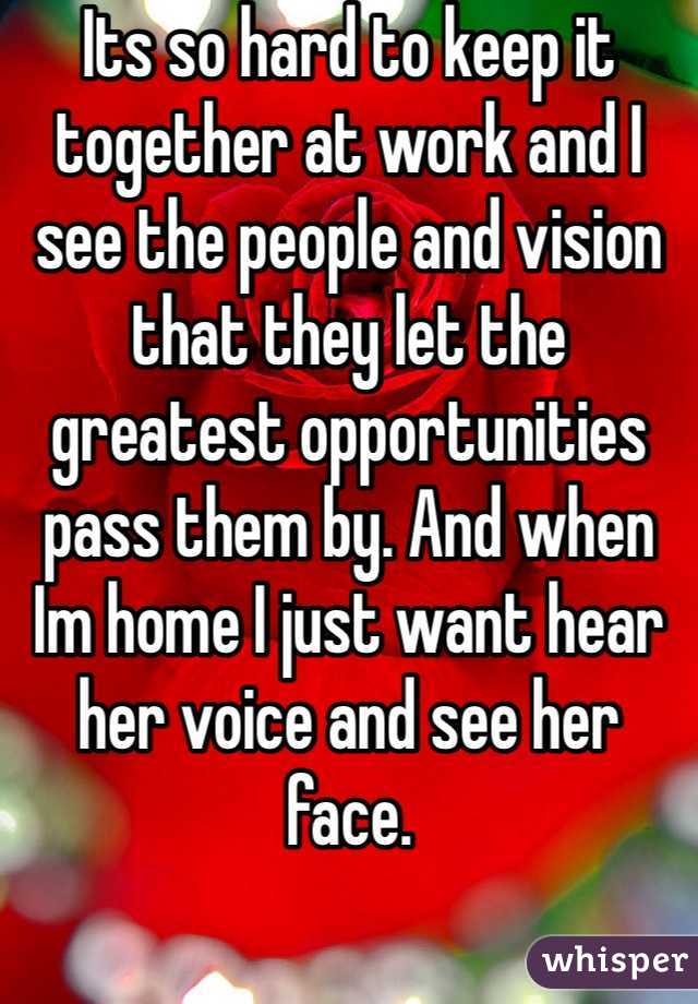 Its so hard to keep it together at work and I see the people and vision that they let the greatest opportunities pass them by. And when Im home I just want hear her voice and see her face. 