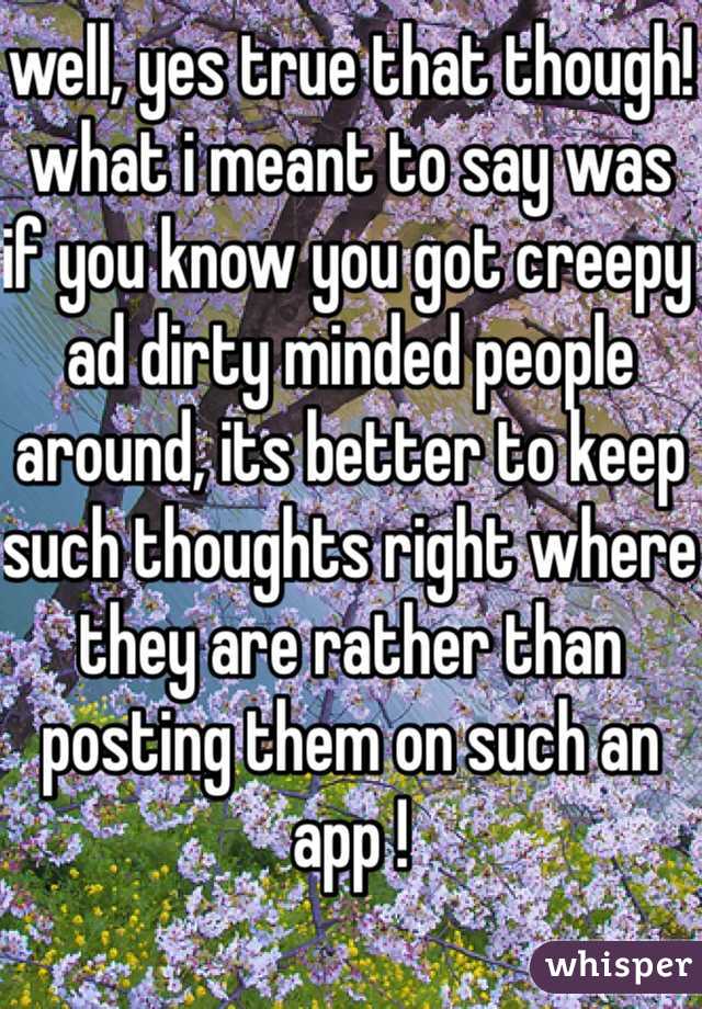 well, yes true that though!
what i meant to say was if you know you got creepy ad dirty minded people around, its better to keep such thoughts right where they are rather than posting them on such an app !