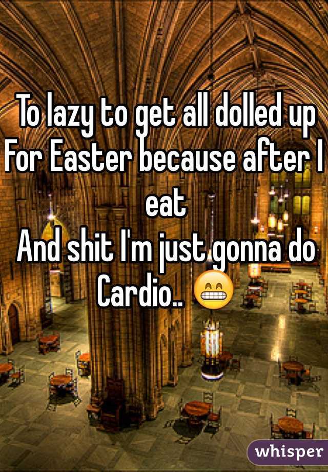 To lazy to get all dolled up
For Easter because after I eat
And shit I'm just gonna do
Cardio.. 😁