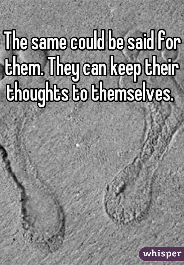 The same could be said for them. They can keep their thoughts to themselves. 