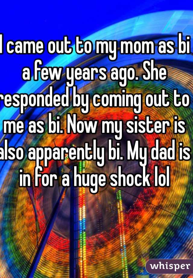 I came out to my mom as bi a few years ago. She responded by coming out to me as bi. Now my sister is also apparently bi. My dad is in for a huge shock lol