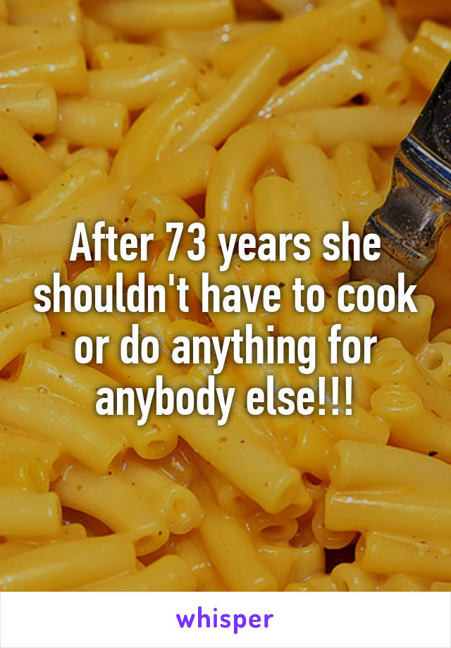 After 73 years she shouldn't have to cook or do anything for anybody else!!!