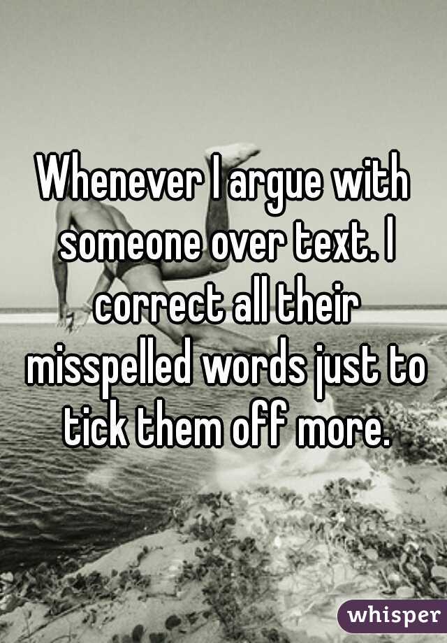 Whenever I argue with someone over text. I correct all their misspelled words just to tick them off more.