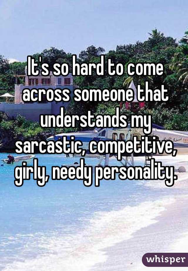 It's so hard to come across someone that understands my sarcastic, competitive, girly, needy personality. 