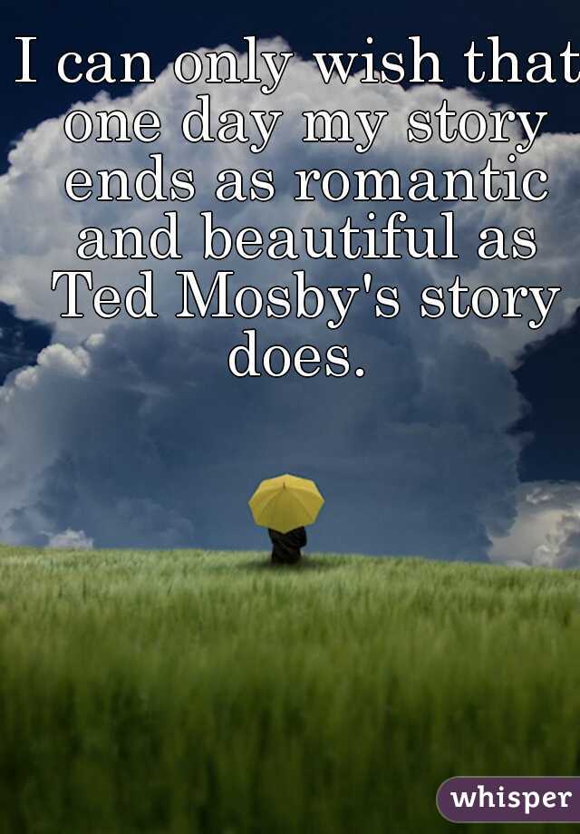 I can only wish that one day my story ends as romantic and beautiful as Ted Mosby's story does. 