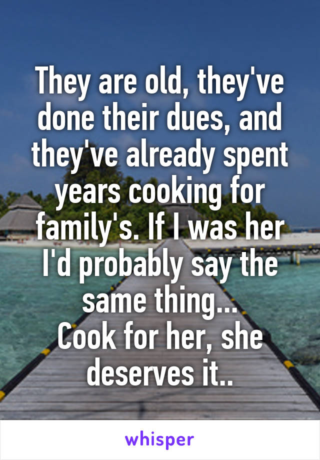 They are old, they've done their dues, and they've already spent years cooking for family's. If I was her I'd probably say the same thing...
Cook for her, she deserves it..