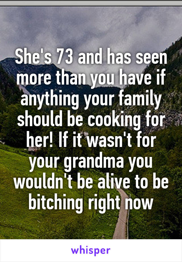 She's 73 and has seen more than you have if anything your family should be cooking for her! If it wasn't for your grandma you wouldn't be alive to be bitching right now