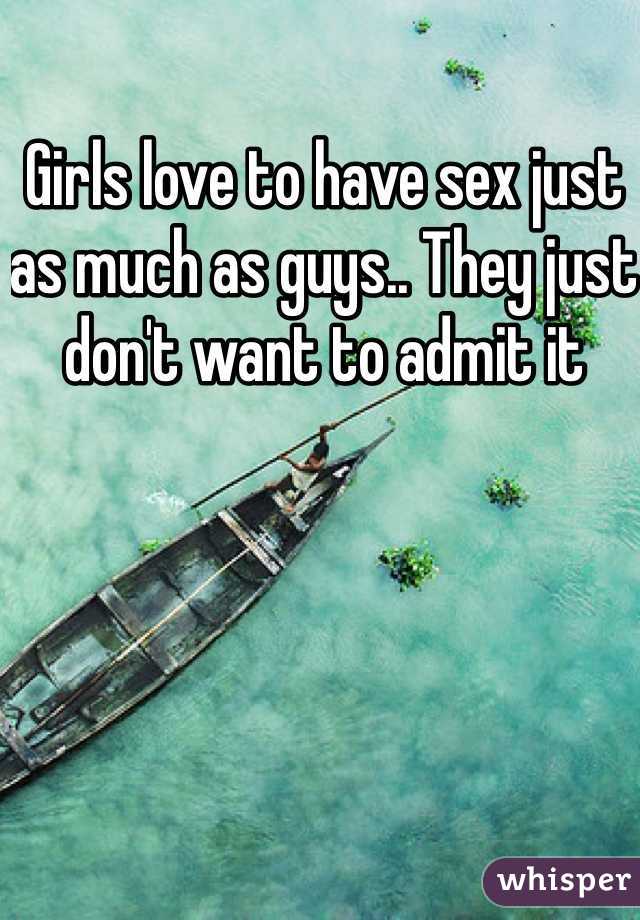 Girls love to have sex just as much as guys.. They just don't want to admit it 