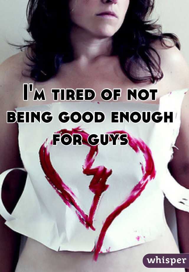 I'm tired of not being good enough for guys