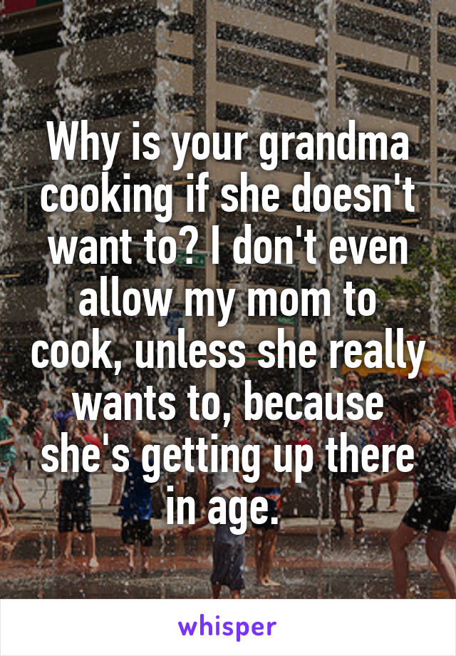 Why is your grandma cooking if she doesn't want to? I don't even allow my mom to cook, unless she really wants to, because she's getting up there in age. 