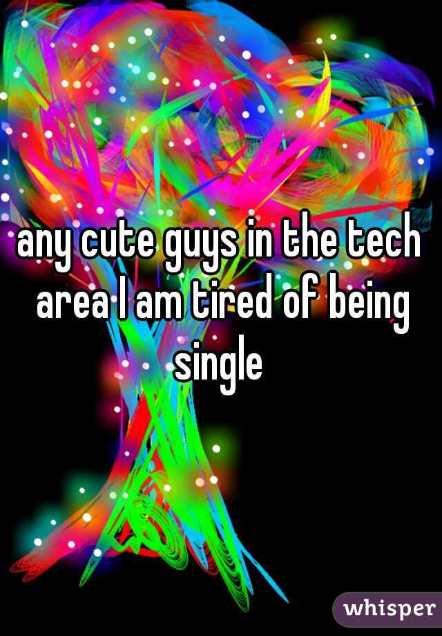 any cute guys in the tech area I am tired of being single 