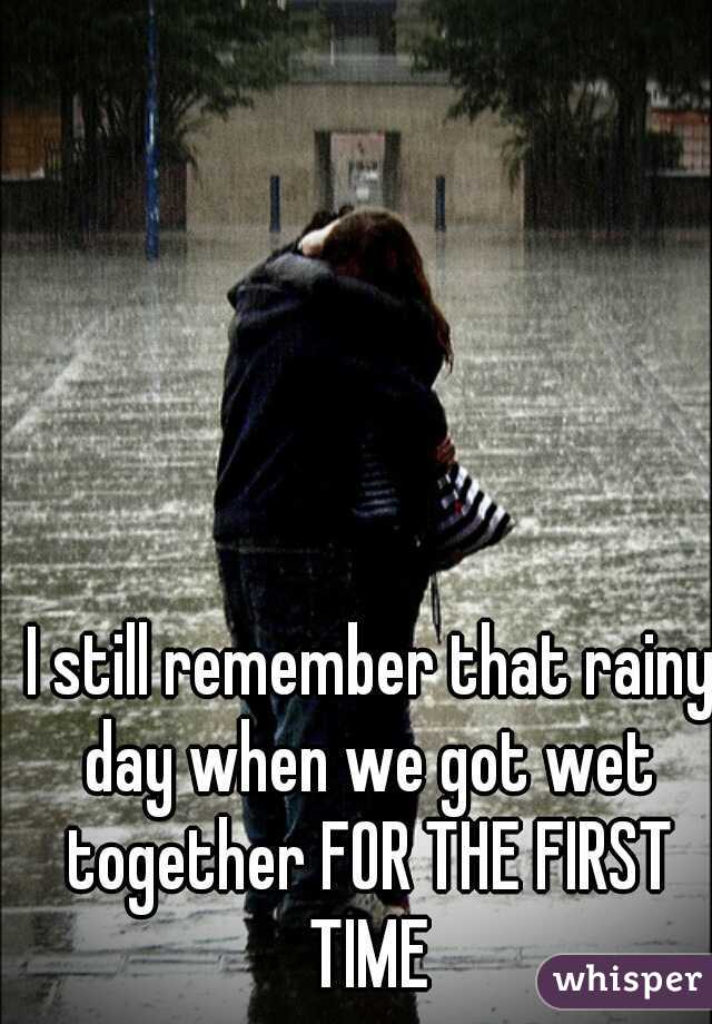 I still remember that rainy day when we got wet together FOR THE FIRST TIME 