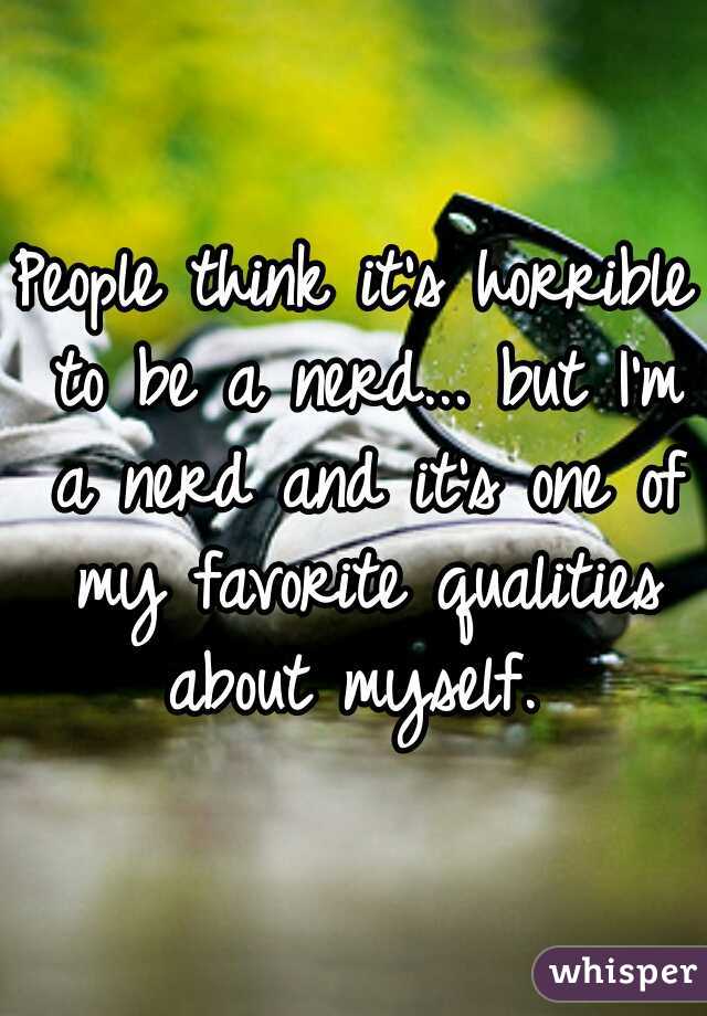 People think it's horrible to be a nerd... but I'm a nerd and it's one of my favorite qualities about myself. 