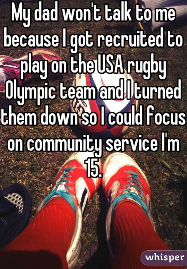 My dad won't talk to me because I got recruited to play on the USA rugby Olympic team and I turned them down so I could focus on community service I'm 15.