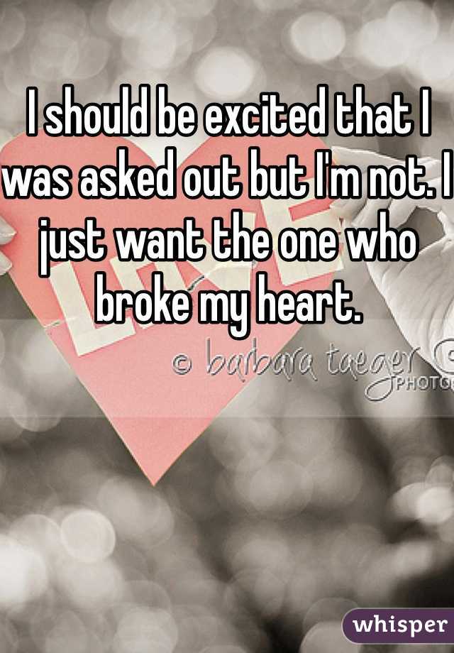 I should be excited that I was asked out but I'm not. I just want the one who broke my heart. 