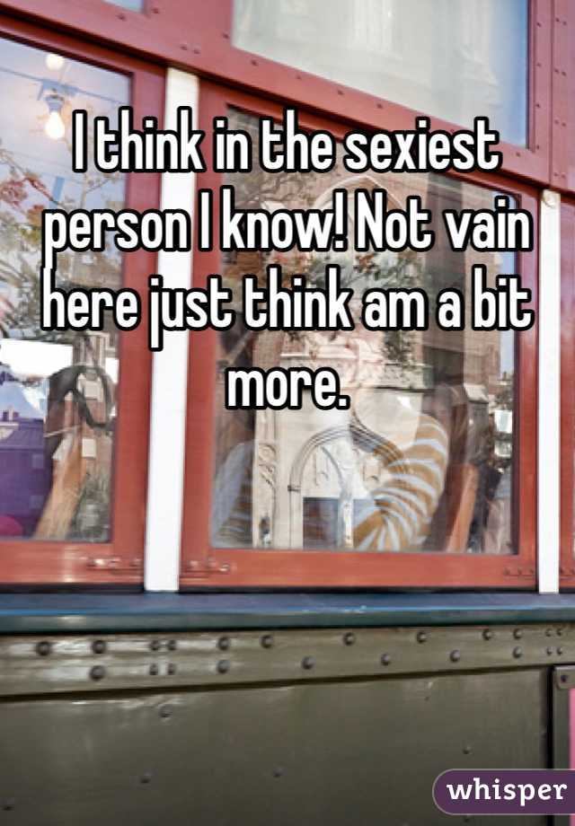 I think in the sexiest person I know! Not vain here just think am a bit more.