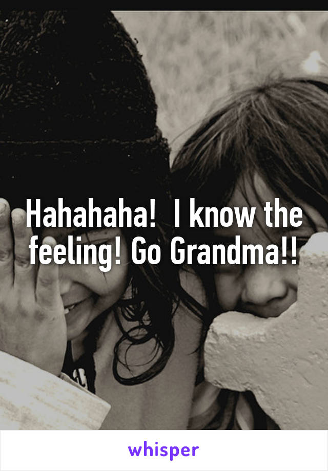 Hahahaha!  I know the feeling! Go Grandma!!