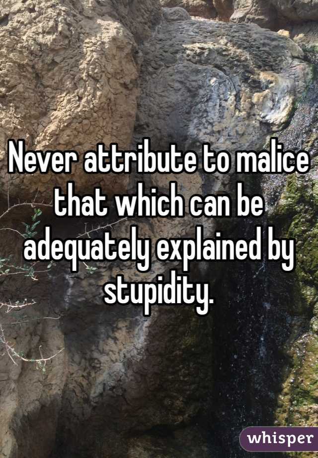 Never attribute to malice that which can be adequately explained by stupidity. 