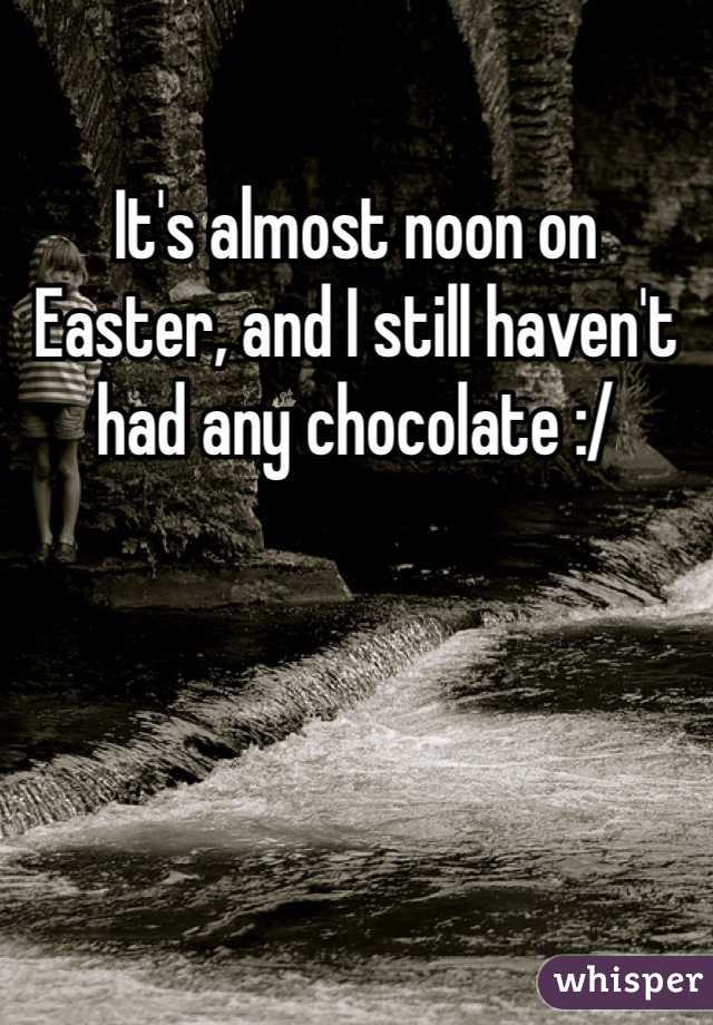 It's almost noon on Easter, and I still haven't had any chocolate :/