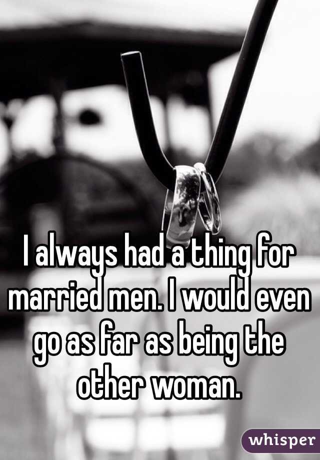 I always had a thing for married men. I would even go as far as being the other woman. 