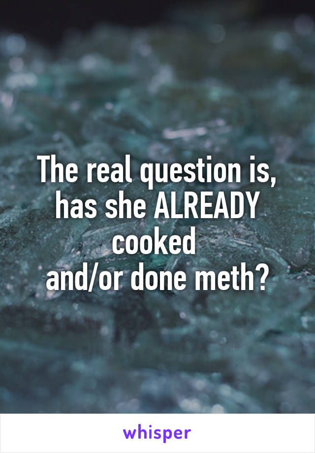 The real question is, has she ALREADY cooked 
and/or done meth?