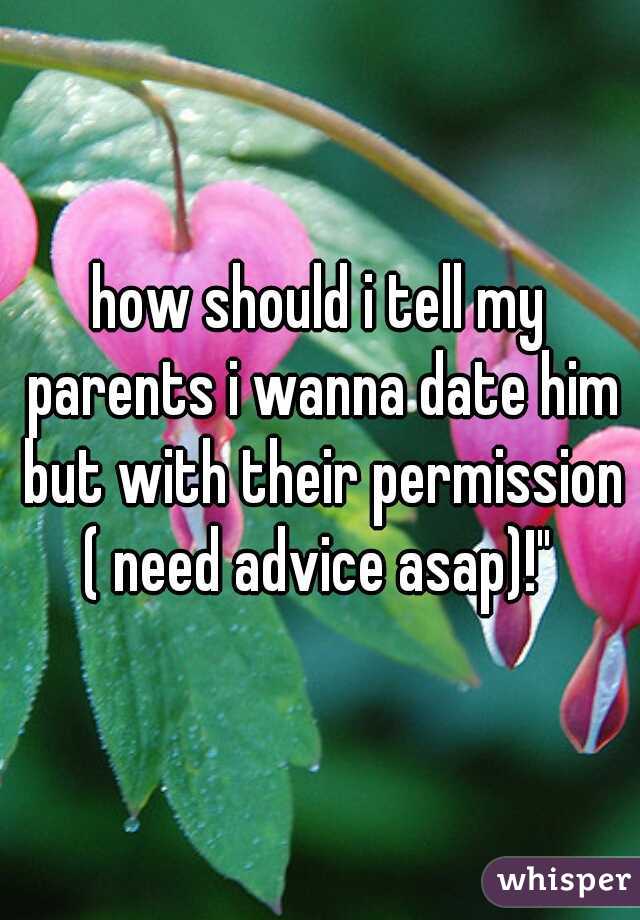 how should i tell my parents i wanna date him but with their permission ( need advice asap)!" 