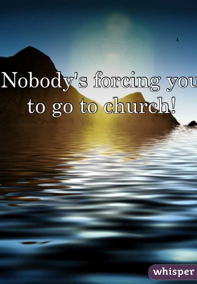 Nobody's forcing you to go to church! 