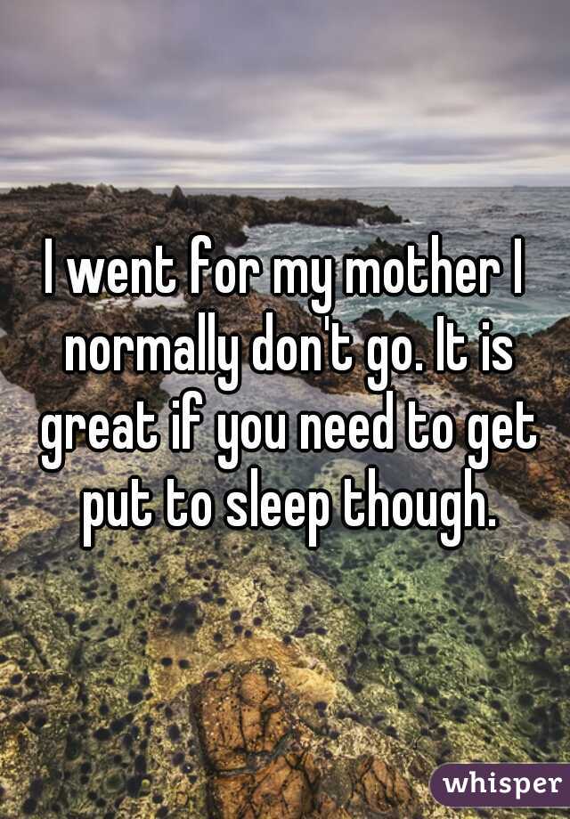 I went for my mother I normally don't go. It is great if you need to get put to sleep though.