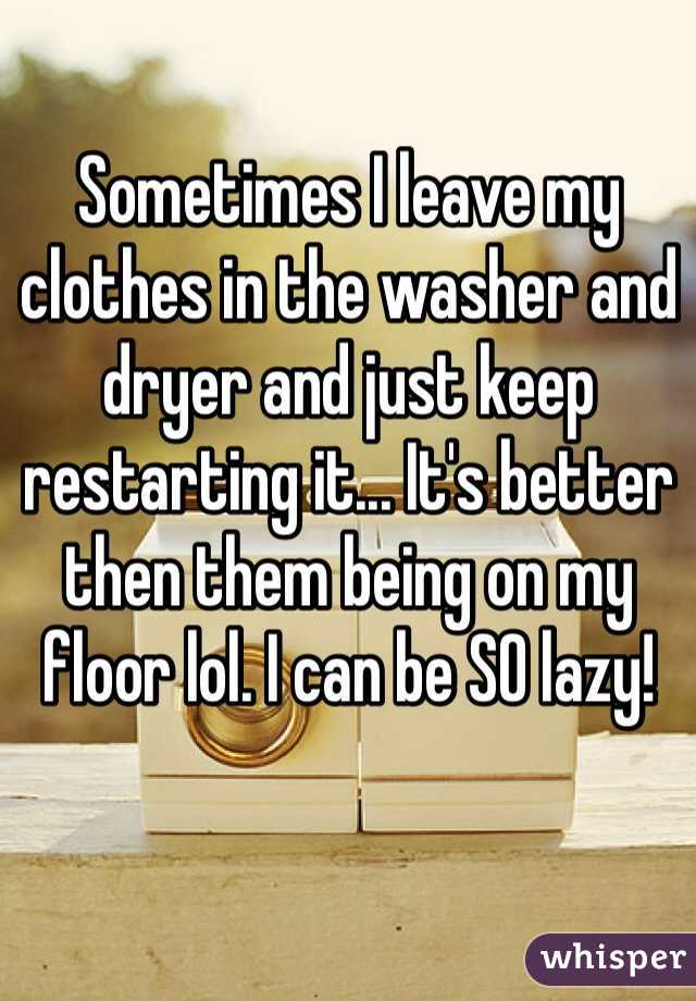 Sometimes I leave my clothes in the washer and dryer and just keep restarting it... It's better then them being on my floor lol. I can be SO lazy!