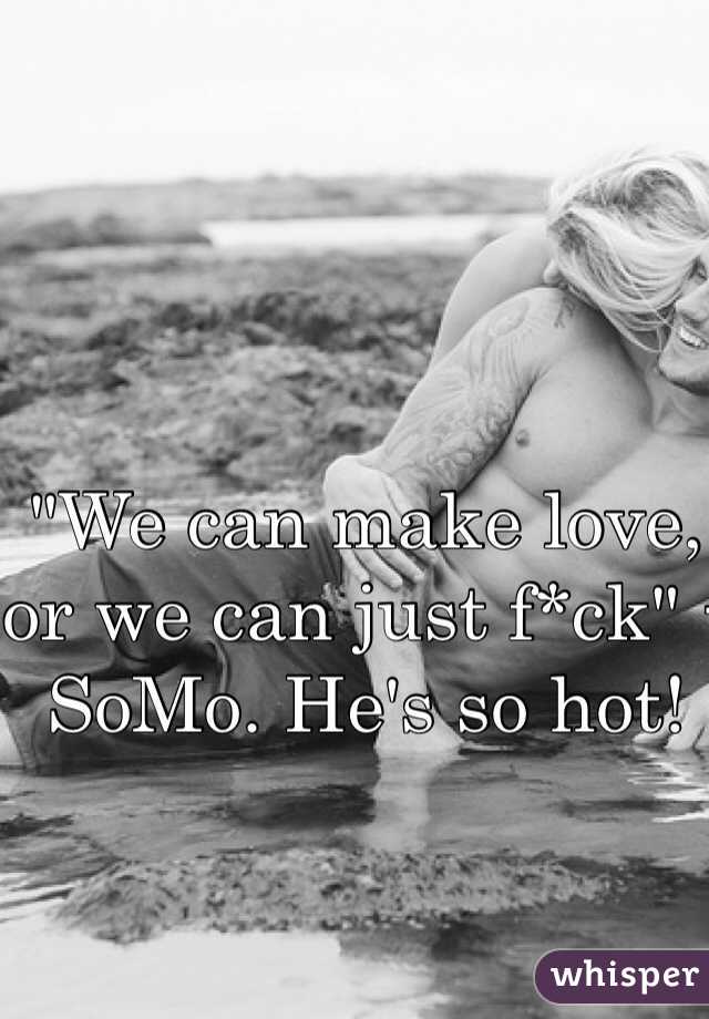 "We can make love, or we can just f*ck" - SoMo. He's so hot! 