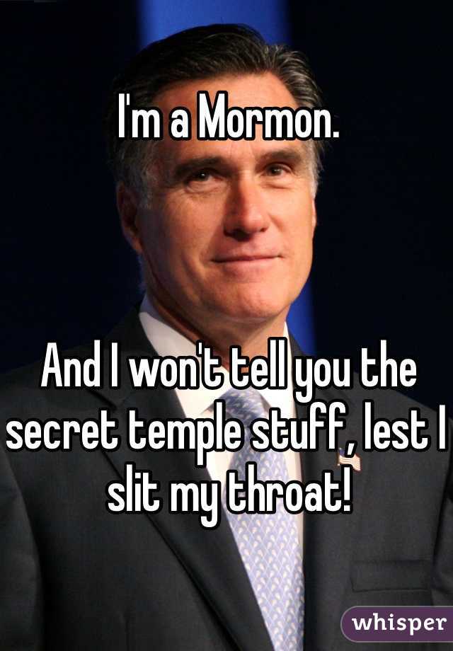 I'm a Mormon.



And I won't tell you the secret temple stuff, lest I slit my throat!