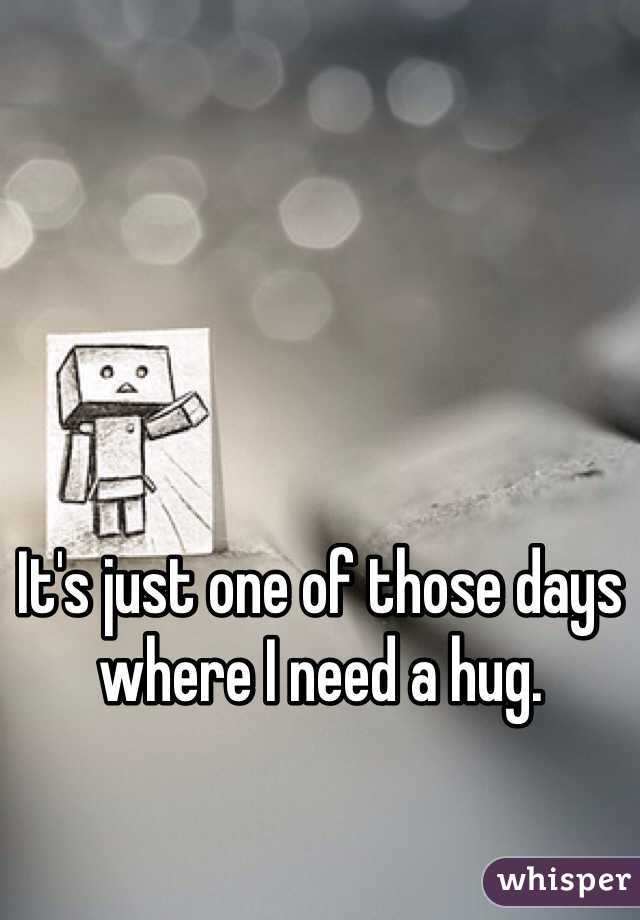 It's just one of those days where I need a hug.