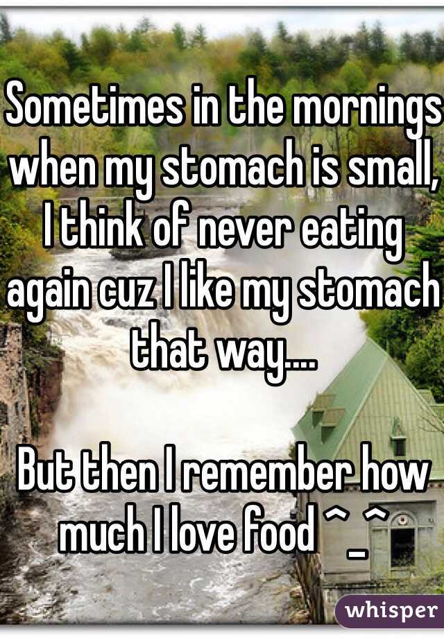 Sometimes in the mornings when my stomach is small, I think of never eating again cuz I like my stomach that way....

But then I remember how much I love food ^_^