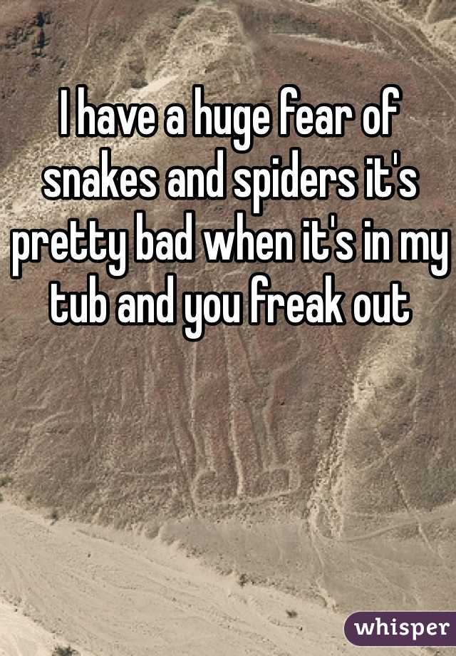 I have a huge fear of snakes and spiders it's pretty bad when it's in my tub and you freak out