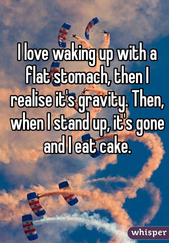 I love waking up with a flat stomach, then I realise it's gravity. Then, when I stand up, it's gone and I eat cake.