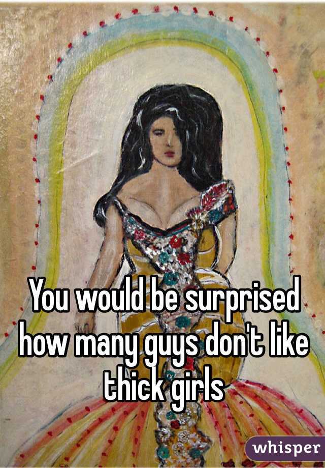 You would be surprised how many guys don't like thick girls 