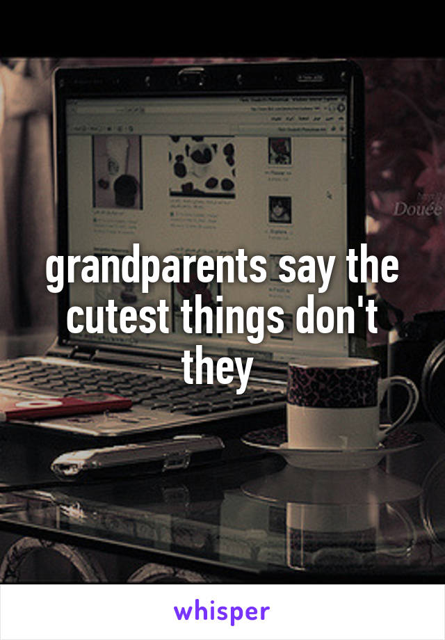 grandparents say the cutest things don't they 