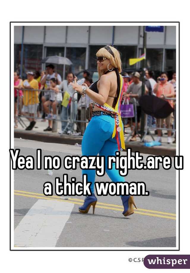 Yea I no crazy right.are u a thick woman.