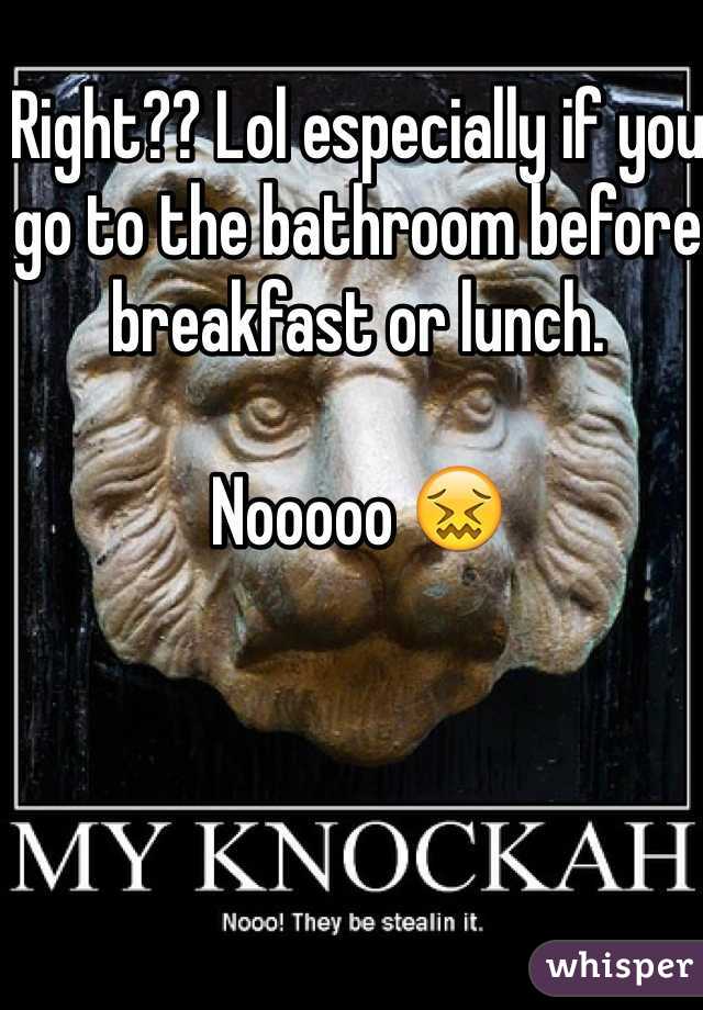 Right?? Lol especially if you go to the bathroom before breakfast or lunch. 

Nooooo 😖