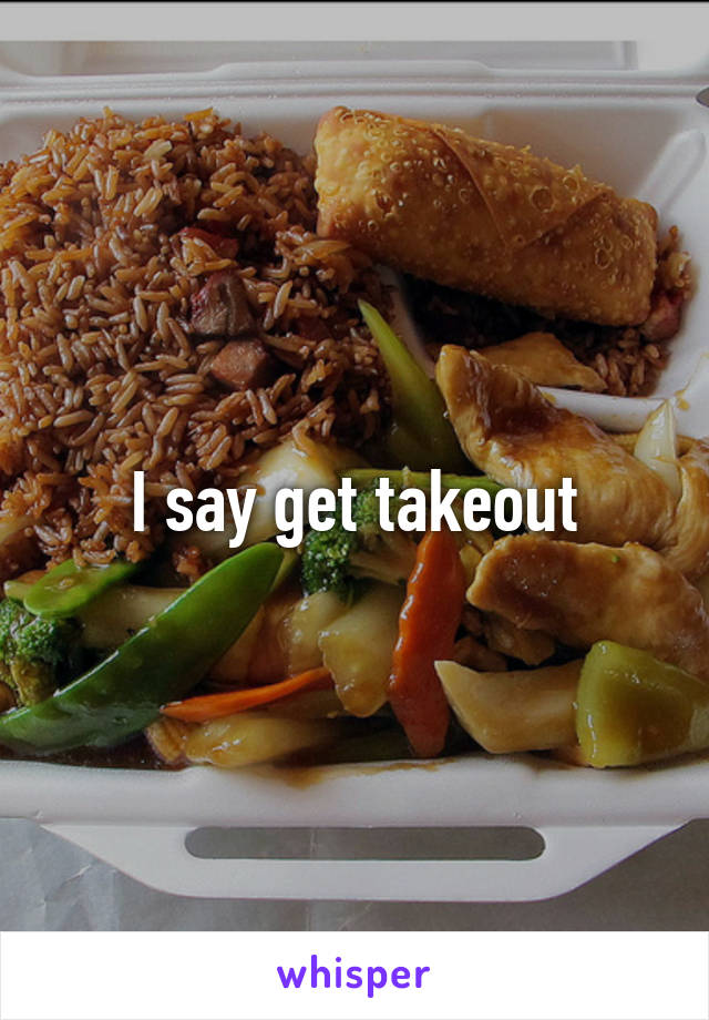 I say get takeout