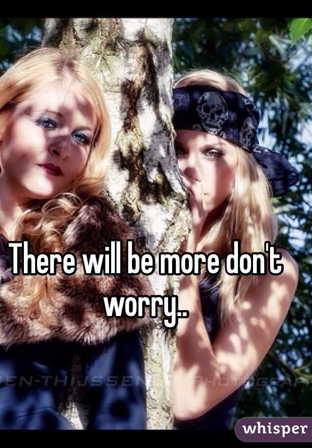 There will be more don't worry.. 