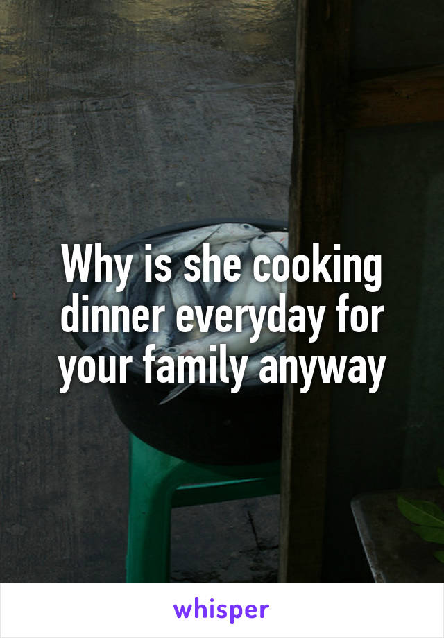 Why is she cooking dinner everyday for your family anyway