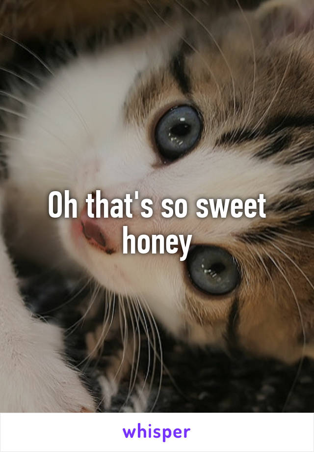 Oh that's so sweet honey